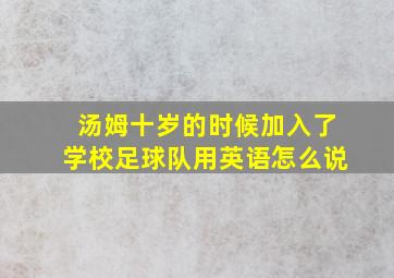 汤姆十岁的时候加入了学校足球队用英语怎么说