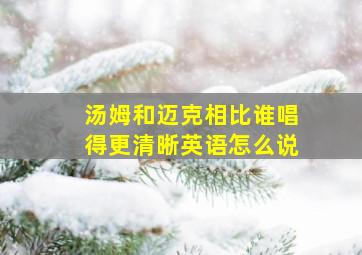 汤姆和迈克相比谁唱得更清晰英语怎么说