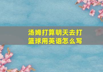 汤姆打算明天去打篮球用英语怎么写