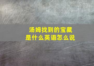 汤姆找到的宝藏是什么英语怎么说