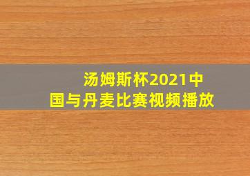 汤姆斯杯2021中国与丹麦比赛视频播放