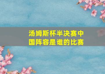 汤姆斯杯半决赛中国阵容是谁的比赛