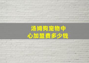 汤姆狗宠物中心加盟费多少钱