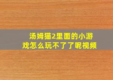 汤姆猫2里面的小游戏怎么玩不了了呢视频