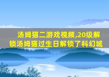 汤姆猫二游戏视频,20级解锁汤姆猫过生日解锁了科幻城