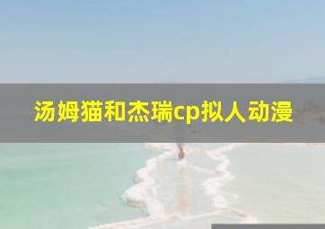 汤姆猫和杰瑞cp拟人动漫