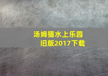 汤姆猫水上乐园旧版2017下载