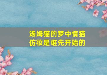 汤姆猫的梦中情猫仿妆是谁先开始的