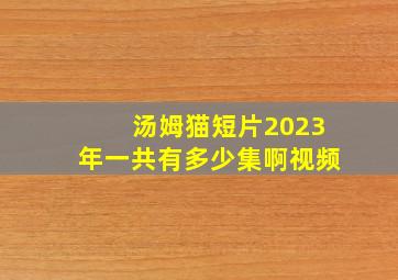 汤姆猫短片2023年一共有多少集啊视频