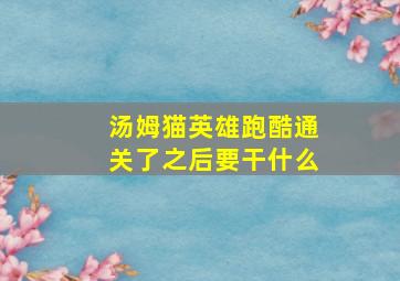 汤姆猫英雄跑酷通关了之后要干什么