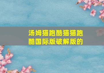 汤姆猫跑酷猫猫跑酷国际版破解版的