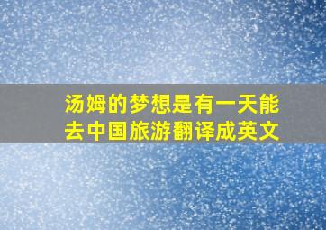 汤姆的梦想是有一天能去中国旅游翻译成英文