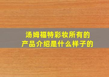 汤姆福特彩妆所有的产品介绍是什么样子的