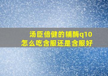 汤臣倍健的辅酶q10怎么吃含服还是含服好