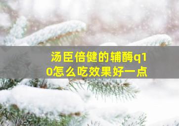 汤臣倍健的辅酶q10怎么吃效果好一点