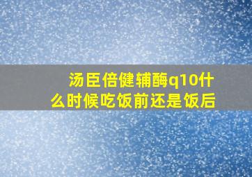 汤臣倍健辅酶q10什么时候吃饭前还是饭后