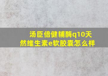 汤臣倍健辅酶q10天然维生素e软胶囊怎么样