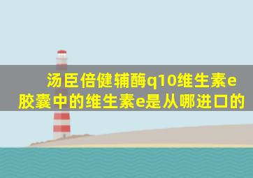 汤臣倍健辅酶q10维生素e胶囊中的维生素e是从哪进口的