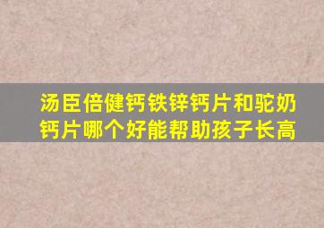 汤臣倍健钙铁锌钙片和驼奶钙片哪个好能帮助孩子长高