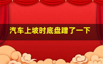 汽车上坡时底盘蹭了一下