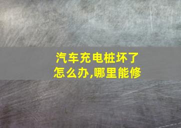 汽车充电桩坏了怎么办,哪里能修