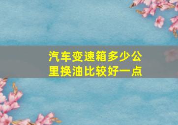 汽车变速箱多少公里换油比较好一点