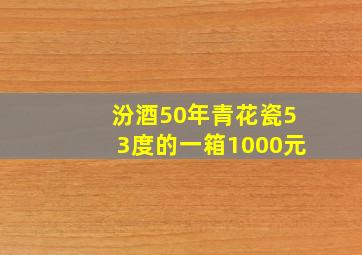 汾酒50年青花瓷53度的一箱1000元