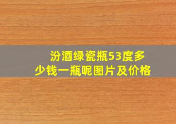 汾酒绿瓷瓶53度多少钱一瓶呢图片及价格