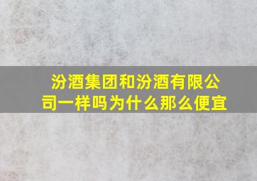 汾酒集团和汾酒有限公司一样吗为什么那么便宜