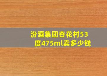 汾酒集团杏花村53度475ml卖多少钱