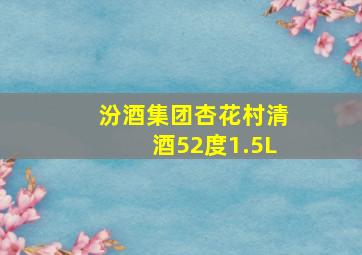 汾酒集团杏花村清酒52度1.5L