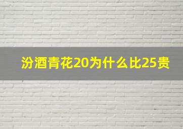 汾酒青花20为什么比25贵