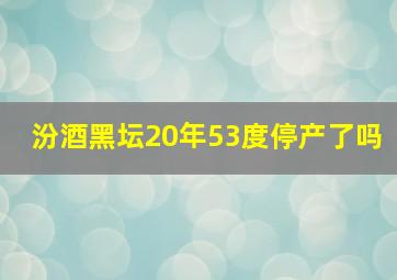 汾酒黑坛20年53度停产了吗