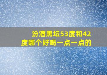 汾酒黑坛53度和42度哪个好喝一点一点的