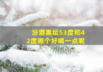 汾酒黑坛53度和42度哪个好喝一点呢