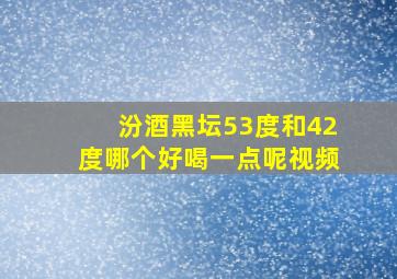 汾酒黑坛53度和42度哪个好喝一点呢视频