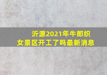 沂源2021年牛郎织女景区开工了吗最新消息