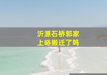 沂源石桥郭家上峪搬迁了吗