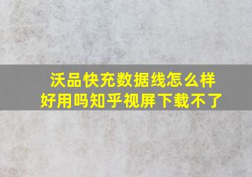 沃品快充数据线怎么样好用吗知乎视屏下载不了