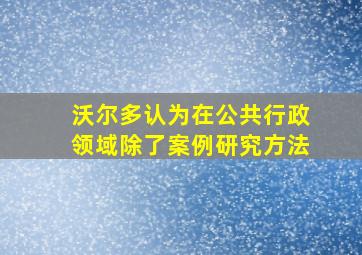 沃尔多认为在公共行政领域除了案例研究方法