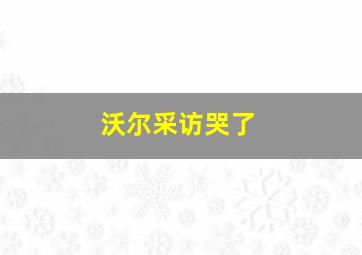 沃尔采访哭了