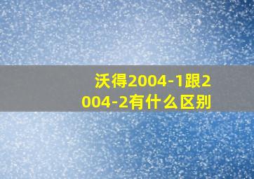 沃得2004-1跟2004-2有什么区别