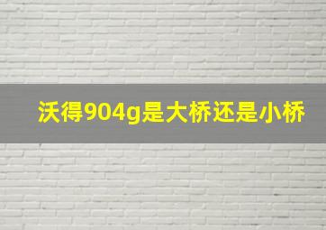 沃得904g是大桥还是小桥