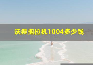 沃得拖拉机1004多少钱