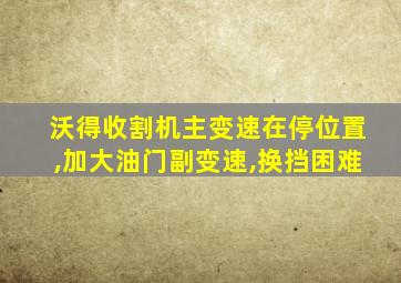 沃得收割机主变速在停位置,加大油门副变速,换挡困难