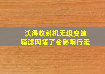 沃得收割机无级变速箱滤网堵了会影响行走