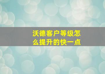 沃德客户等级怎么提升的快一点