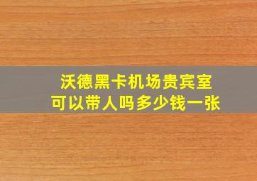 沃德黑卡机场贵宾室可以带人吗多少钱一张