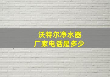 沃特尔净水器厂家电话是多少