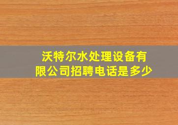 沃特尔水处理设备有限公司招聘电话是多少